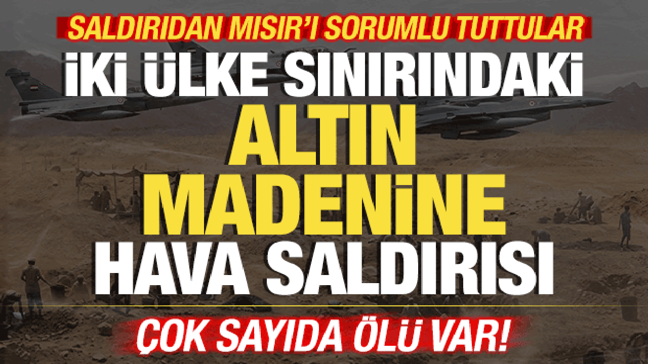 İki ülke sınırındaki altın madenine hava saldırısı! Çok sayıda ölü var! Mısır'ı suçladılar