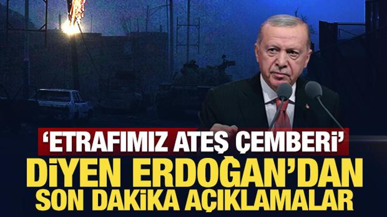 'Etrafımız ateş çemberi' diyen Erdoğan'dan son dakika açıklamalar